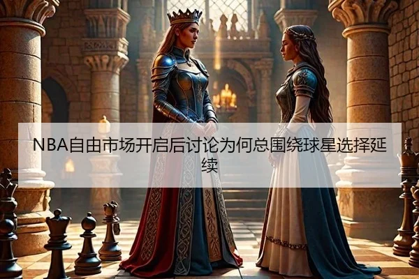 NBA自由市场开启后讨论为何总围绕球星选择延续